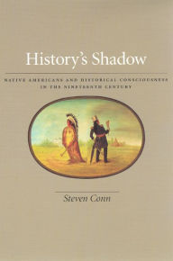 Title: History's Shadow: Native Americans and Historical Consciousness in the Nineteenth Century / Edition 1, Author: Steven Conn