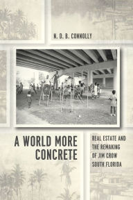 Title: A World More Concrete: Real Estate and the Remaking of Jim Crow South Florida, Author: N. D. B. Connolly