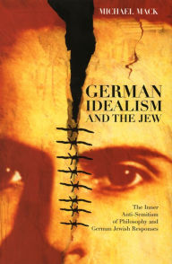 Title: German Idealism and the Jew: The Inner Anti-Semitism of Philosophy and German Jewish Responses, Author: Michael Mack