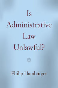 Title: Is Administrative Law Unlawful?, Author: Philip Hamburger