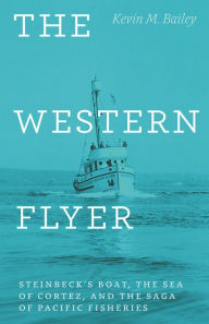 Title: The Western Flyer: Steinbeck's Boat, the Sea of Cortez, and the Saga of Pacific Fisheries, Author: Kevin M. Bailey