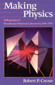 Title: Making Physics: A Biography of Brookhaven National Laboratory, 1946-1972 / Edition 2, Author: Robert P. Crease