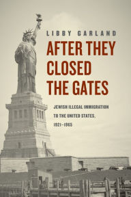 Title: After They Closed the Gates: Jewish Illegal Immigration to the United States, 1921-1965, Author: Libby Garland