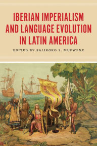 Title: Iberian Imperialism and Language Evolution in Latin America, Author: Salikoko S. Mufwene