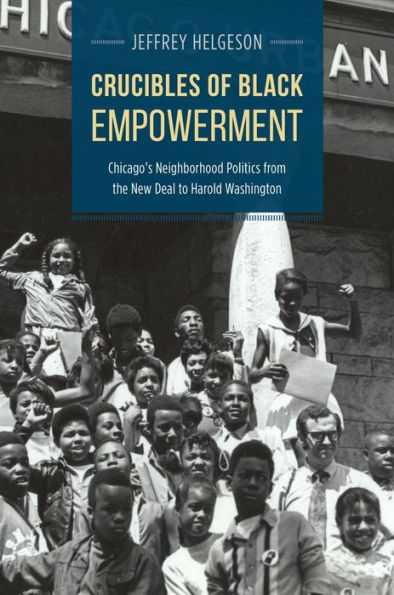 Crucibles of Black Empowerment: Chicago's Neighborhood Politics from the New Deal to Harold Washington