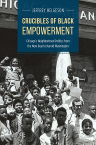 Title: Crucibles of Black Empowerment: Chicago's Neighborhood Politics from the New Deal to Harold Washington, Author: Jeffrey Helgeson