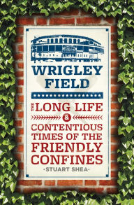 Title: Wrigley Field: The Long Life and Contentious Times of the Friendly Confines, Author: Stuart Shea