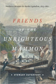 Title: Friends of the Unrighteous Mammon: Northern Christians and Market Capitalism, 1815-1860, Author: Stewart Davenport