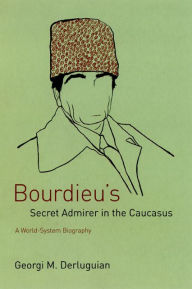 Title: Bourdieu's Secret Admirer in the Caucasus: A World-System Biography, Author: Georgi M. Derluguian