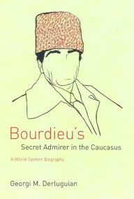 Title: Bourdieu's Secret Admirer in the Caucasus: A World-System Biography / Edition 1, Author: Georgi M. Derluguian