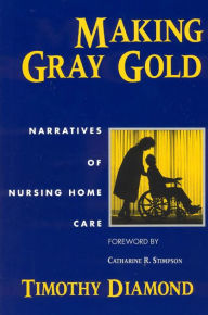 Title: Making Gray Gold: Narratives of Nursing Home Care, Author: Timothy Diamond