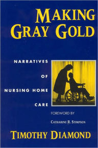 Title: Making Gray Gold: Narratives of Nursing Home Care, Author: Timothy Diamond
