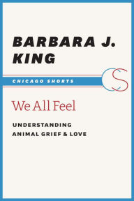 Title: We All Feel: Understanding Animal Grief & Love, Author: Barbara J. King