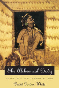 Title: The Alchemical Body: Siddha Traditions in Medieval India, Author: David Gordon White