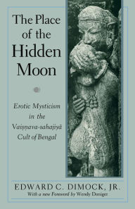 Title: The Place of the Hidden Moon: Erotic Mysticism in the Vaisnava-Sahajiya Cult of Bengal / Edition 2, Author: Edward C. Dimock Jr.