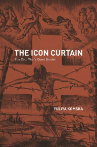 Title: The Icon Curtain: The Cold War's Quiet Border, Author: Yuliya Komska