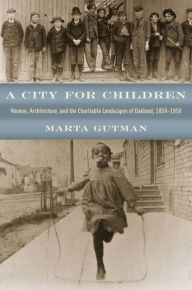 Title: A City for Children: Women, Architecture, and the Charitable Landscapes of Oakland, 1850-1950, Author: Marta Gutman