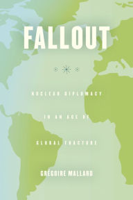 Title: Fallout: Nuclear Diplomacy in an Age of Global Fracture, Author: Grégoire Mallard