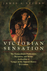 Title: Victorian Sensation: The Extraordinary Publication, Reception, and Secret Authorship of Vestiges of the Natural History of Creation, Author: James A. Secord