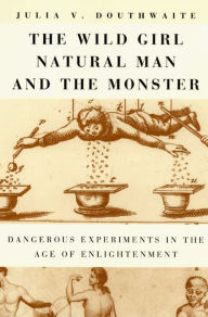 Title: The Wild Girl, Natural Man, and the Monster: Dangerous Experiments in the Age of Enlightenment, Author: Julia V. Douthwaite