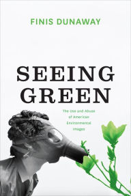 Title: Seeing Green: The Use and Abuse of American Environmental Images, Author: Finis Dunaway