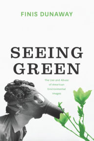 Title: Seeing Green: The Use and Abuse of American Environmental Images, Author: Finis Dunaway