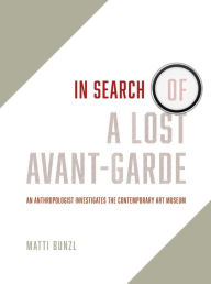 Title: In Search of a Lost Avant-Garde: An Anthropologist Investigates the Contemporary Art Museum, Author: Matti Bunzl