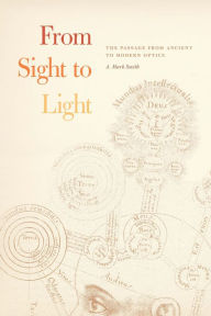 Title: From Sight to Light: The Passage from Ancient to Modern Optics, Author: A. Mark Smith