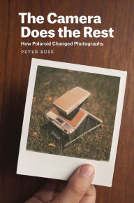 Title: The Camera Does the Rest: How Polaroid Changed Photography, Author: Peter Buse