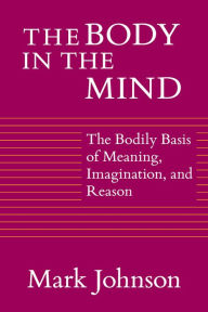 Title: The Body in the Mind: The Bodily Basis of Meaning, Imagination, and Reason, Author: Mark Johnson