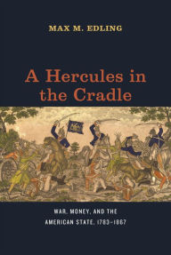 Title: A Hercules in the Cradle: War, Money, and the American State, 1783-1867, Author: Max M. Edling