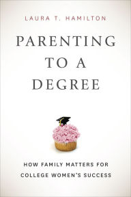 Title: Parenting to a Degree: How Family Matters for College Women's Success, Author: Laura T. Hamilton