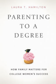 Title: Parenting to a Degree: How Family Matters for College Women's Success, Author: Laura T. Hamilton