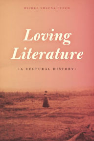 Title: Loving Literature: A Cultural History, Author: Deidre Shauna Lynch