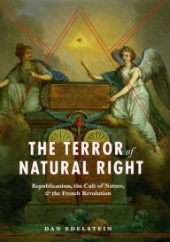 Title: The Terror of Natural Right: Republicanism, the Cult of Nature, and the French Revolution, Author: Dan Edelstein