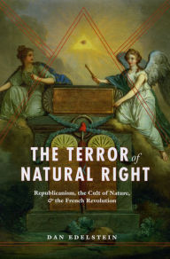 Title: The Terror of Natural Right: Republicanism, the Cult of Nature, & the French Revolution, Author: Dan Edelstein