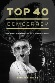 Title: Top 40 Democracy: The Rival Mainstreams of American Music, Author: Eric Weisbard