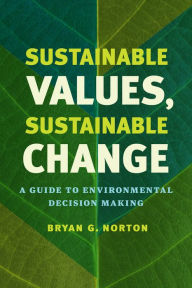 Title: Sustainable Values, Sustainable Change: A Guide to Environmental Decision Making, Author: Bryan G. Norton