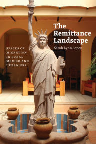 Title: The Remittance Landscape: Spaces of Migration in Rural Mexico and Urban USA, Author: Sarah Lynn Lopez