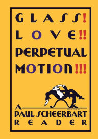 Title: Glass! Love!! Perpetual Motion!!!: A Paul Scheerbart Reader, Author: Paul Scheerbart