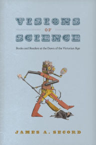 Title: Visions of Science: Books and Readers at the Dawn of the Victorian Age, Author: James A. Secord