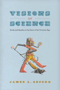 Title: Visions of Science: Books and Readers at the Dawn of the Victorian Age, Author: James A. Secord