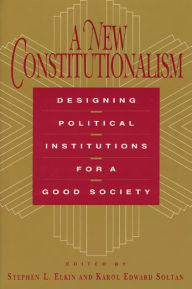Title: A New Constitutionalism: Designing Political Institutions for a Good Society, Author: Stephen L. Elkin
