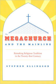 Title: The Megachurch and the Mainline: Remaking Religious Tradition in the Twenty-first Century, Author: Stephen  Ellingson