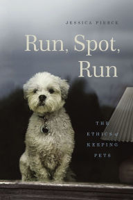 Title: Run, Spot, Run: The Ethics of Keeping Pets, Author: Jessica Pierce