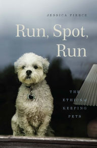 Title: Run, Spot, Run: The Ethics of Keeping Pets, Author: Jessica Pierce