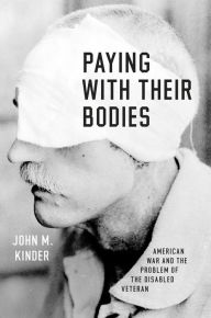 Title: Paying with Their Bodies: American War and the Problem of the Disabled Veteran, Author: John M. Kinder