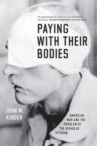 Title: Paying with Their Bodies: American War and the Problem of the Disabled Veteran, Author: John M. Kinder