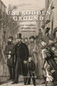 Title: Untrodden Ground: How Presidents Interpret the Constitution, Author: Harold H. Bruff