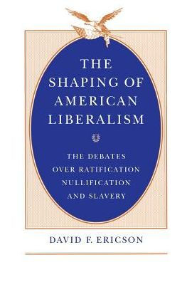 The Shaping of American Liberalism: The Debates over Ratification, Nullification, and Slavery